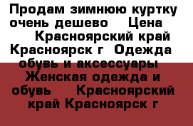 Продам зимнюю куртку очень дешево! › Цена ­ 700 - Красноярский край, Красноярск г. Одежда, обувь и аксессуары » Женская одежда и обувь   . Красноярский край,Красноярск г.